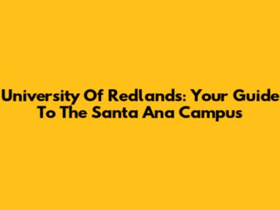 University Of Redlands: Your Guide To The Santa Ana Campus