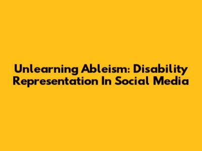 Unlearning Ableism: Disability Representation In Social Media