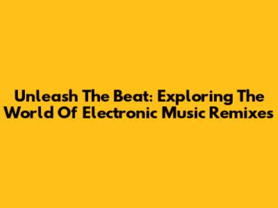 Unleash The Beat: Exploring The World Of Electronic Music Remixes