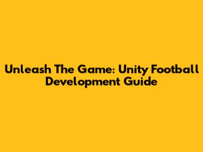 Unleash The Game: Unity Football Development Guide