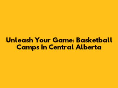 Unleash Your Game: Basketball Camps In Central Alberta