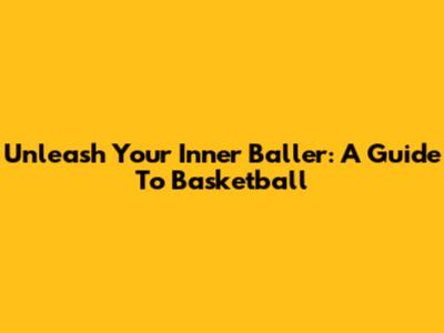 Unleash Your Inner Baller: A Guide To Basketball