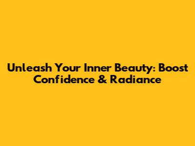 Unleash Your Inner Beauty: Boost Confidence & Radiance