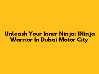 Unleash Your Inner Ninja: INinja Warrior In Dubai Motor City