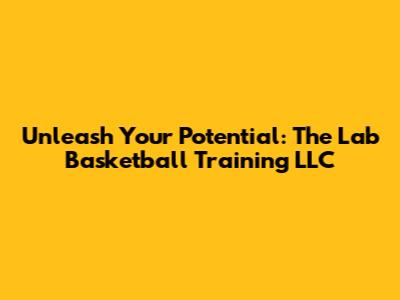 Unleash Your Potential: The Lab Basketball Training LLC