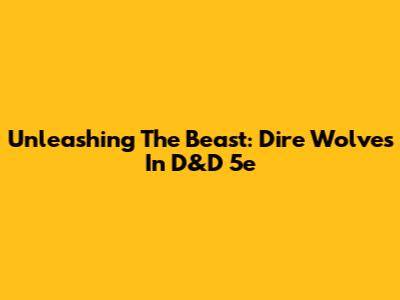 Unleashing The Beast: Dire Wolves In D&D 5e