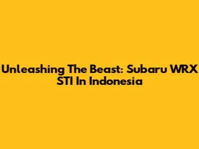 Unleashing The Beast: Subaru WRX STI In Indonesia