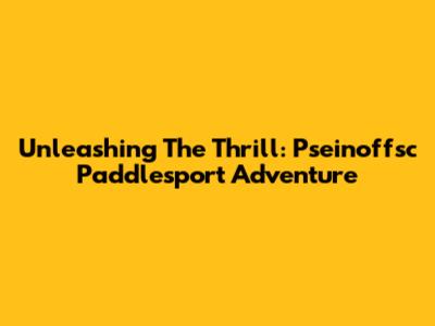 Unleashing The Thrill: Pseinoffsc Paddlesport Adventure