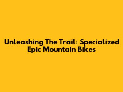 Unleashing The Trail: Specialized Epic Mountain Bikes