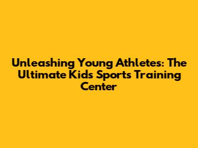 Unleashing Young Athletes: The Ultimate Kids' Sports Training Center