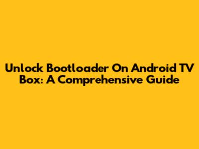 Unlock Bootloader On Android TV Box: A Comprehensive Guide