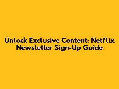 Unlock Exclusive Content: Netflix Newsletter Sign-Up Guide