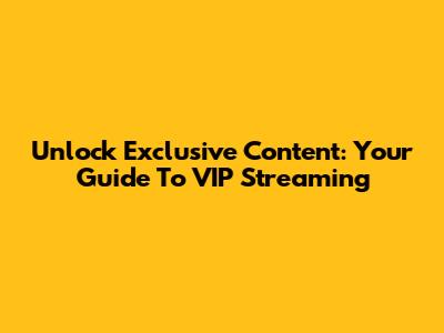 Unlock Exclusive Content: Your Guide To VIP Streaming