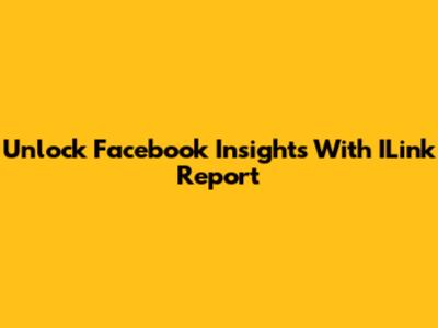 Unlock Facebook Insights With ILink Report