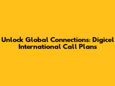 Unlock Global Connections: Digicel International Call Plans