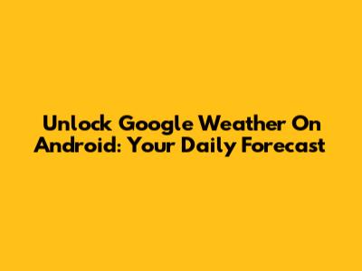 Unlock Google Weather On Android: Your Daily Forecast