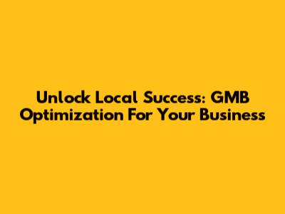 Unlock Local Success: GMB Optimization For Your Business