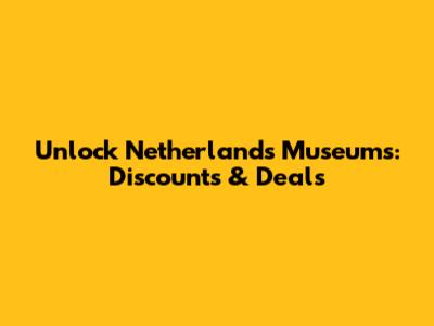 Unlock Netherlands Museums: Discounts & Deals