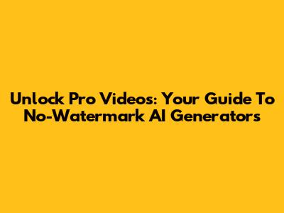 Unlock Pro Videos: Your Guide To No-Watermark AI Generators