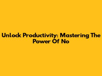 Unlock Productivity: Mastering The Power Of 'No'