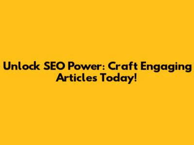 Unlock SEO Power: Craft Engaging Articles Today!