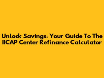 Unlock Savings: Your Guide To The IICAP Center Refinance Calculator