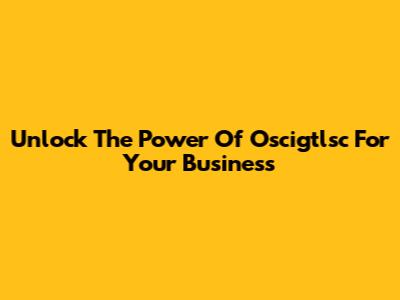 Unlock The Power Of Oscigtlsc For Your Business