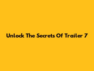 Unlock The Secrets Of Trailer 7