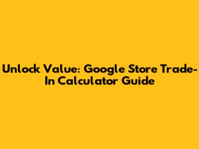 Unlock Value: Google Store Trade-In Calculator Guide