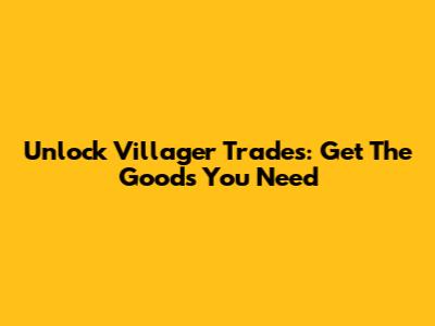 Unlock Villager Trades: Get The Goods You Need
