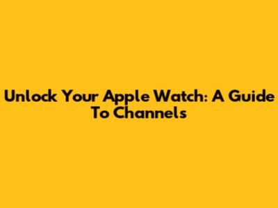 Unlock Your Apple Watch: A Guide To Channels