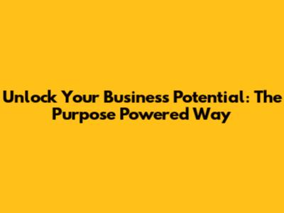 Unlock Your Business Potential: The Purpose Powered Way