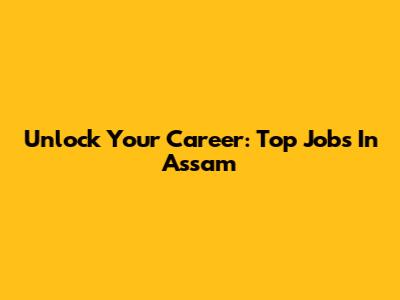Unlock Your Career: Top Jobs In Assam