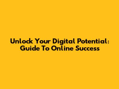 Unlock Your Digital Potential: Guide To Online Success