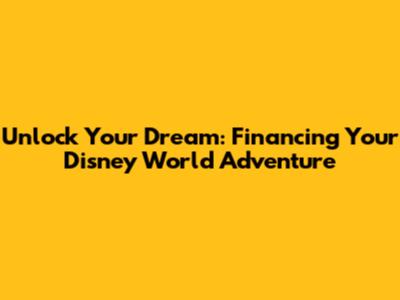 Unlock Your Dream: Financing Your Disney World Adventure