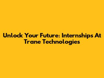 Unlock Your Future: Internships At Trane Technologies