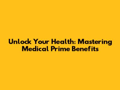 Unlock Your Health: Mastering Medical Prime Benefits