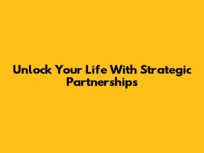 Unlock Your Life With Strategic Partnerships