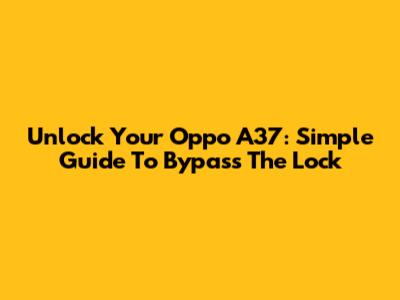 Unlock Your Oppo A37: Simple Guide To Bypass The Lock