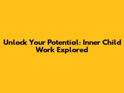 Unlock Your Potential: Inner Child Work Explored