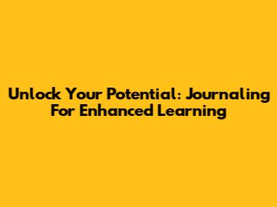 Unlock Your Potential: Journaling For Enhanced Learning