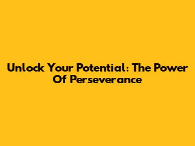 Unlock Your Potential: The Power Of Perseverance
