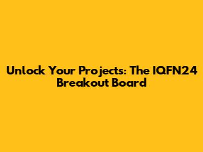 Unlock Your Projects: The IQFN24 Breakout Board