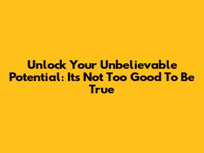Unlock Your Unbelievable Potential: It's Not Too Good To Be True