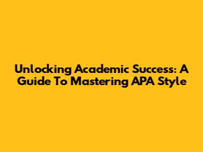 Unlocking Academic Success: A Guide To Mastering APA Style
