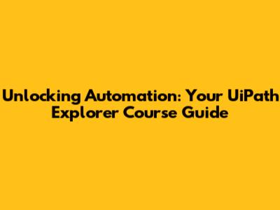 Unlocking Automation: Your UiPath Explorer Course Guide