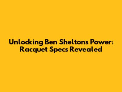 Unlocking Ben Shelton's Power: Racquet Specs Revealed