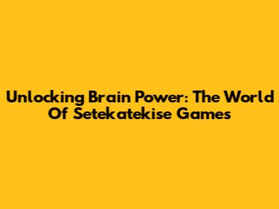 Unlocking Brain Power: The World Of Setekatekise Games