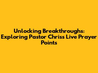 Unlocking Breakthroughs: Exploring Pastor Chris's Live Prayer Points
