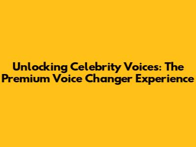 Unlocking Celebrity Voices: The Premium Voice Changer Experience